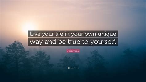 Josei Toda Quote “live Your Life In Your Own Unique Way And Be True To