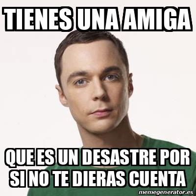 Meme Sheldon Cooper Tienes Una Amiga Que Es Un Desastre Por Si No Te