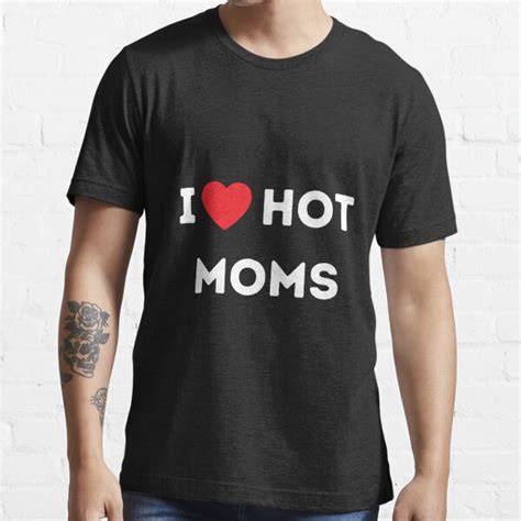 I Love Hot Moms Hot Milfs Design For Hot Moms And Milfs Lover Gift For Men T Shirt For Sale