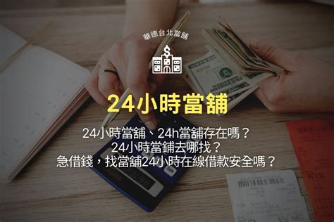 24小時當舖、24h當舖存在嗎？24小時當鋪去哪找？急借錢，找當舖24小時在線借款安全嗎？ 萬華華德台北當舖，台北借錢推薦