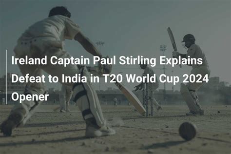 Ireland Captain Paul Stirling Explains Defeat To India In T20 World Cup