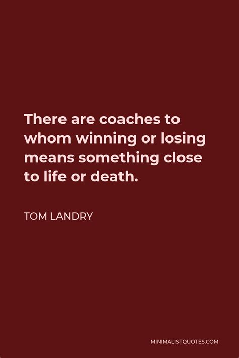 Tom Landry Quote There Are Coaches To Whom Winning Or Losing Means Something Close To Life Or