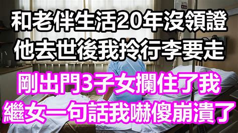 和老伴生活20年沒領證，他去世後我拎行李要走，剛出門3子女攔住了我，繼女一句話我嚇傻崩潰了 淺談人生 為人處世 生活經驗 情感故事 養老 退休 花開富貴 深夜淺讀 幸福人生 中老年頻道 中老年