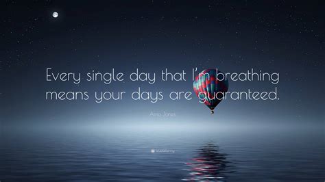 Amo Jones Quote: “Every single day that I’m breathing means your days