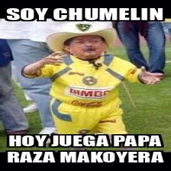 Meme Personalizado Soy Chumelin Hoy Juega Papa Raza Makoyera