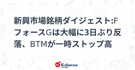 新興市場銘柄ダイジェストfフォースgは大幅に3日ぶり反落、btmが一時ストップ高 個別株 株探ニュース