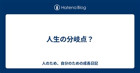 人生の分岐点？ 人のため、自分のための成長日記