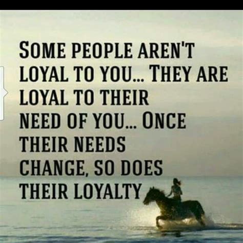 Some People Aren T Loyal To You They Are Loyal To Their Need Of You