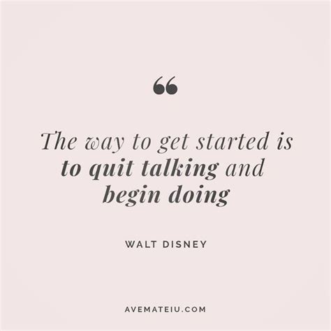 The way to get started is to quit talking and begin doing. - Walt ...