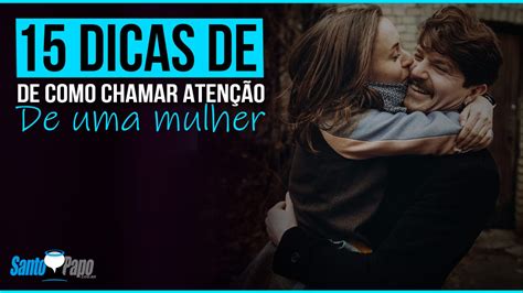 Dicas De Como Chamar A Aten O De Uma Mulher Santo Papo