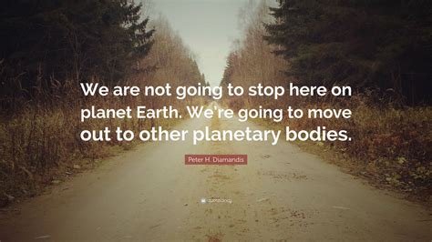 Peter H Diamandis Quote We Are Not Going To Stop Here On Planet