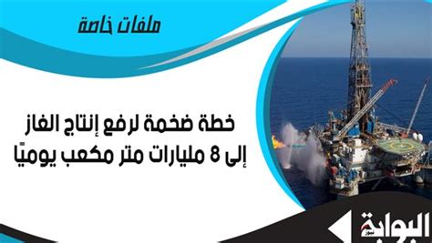 خطة ضخمة لرفع إنتاج الغاز إلى 8 مليارات متر مكعب يوميًا 10 مليارات