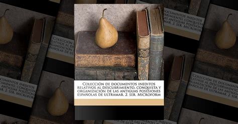 Coleccion De Documentos Ineditos Relativos Al Descubrimiento Conquista