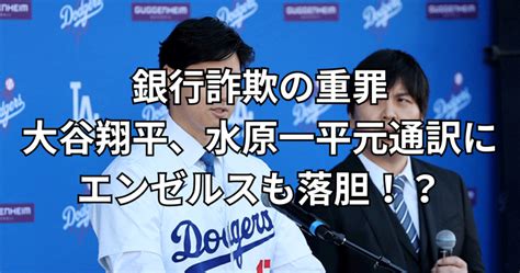 銀行詐欺の重罪：大谷翔平、水原一平元通訳にエンゼルスも落胆！？