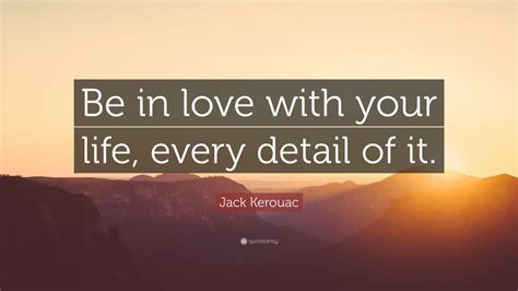 Jack Kerouac Quote Be In Love With Your Life Every Detail Of It