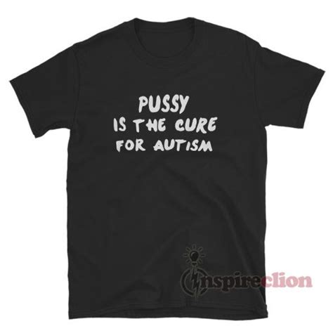 Pussy Is The Cure For Autism T Shirt Inspireclion