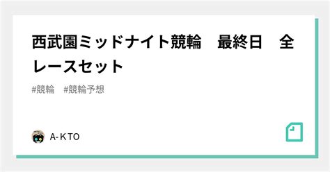 西武園ミッドナイト競輪 最終日 全レースセット ｜a Kto｜note