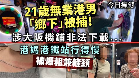 今日癲港｜21歲無業港男「鄉下」被捕！涉大阪機鋪非法下載 港媽港鐵站行得慢被爆粗兼箍頸 Youtube