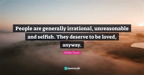 People Are Generally Irrational Unreasonable And Selfish They Deserv