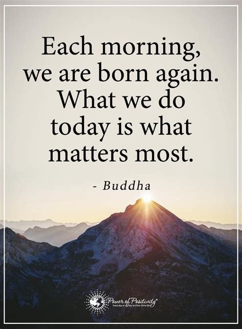 Each Morning We Are Born Again What We Do Today Is What Matters Most