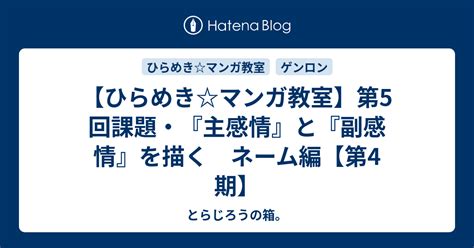 【ひらめきマンガ教室】第5回課題・『主感情』と『副感情』を描く ネーム編【第4期】 とらじろうの箱。