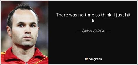 Andres Iniesta Quote There Was No Time To Think I Just Hit It