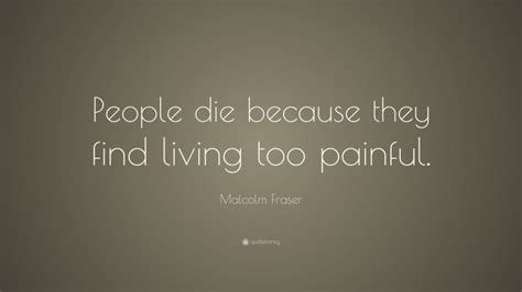 Malcolm Fraser Quote “people Die Because They Find Living Too Painful ”