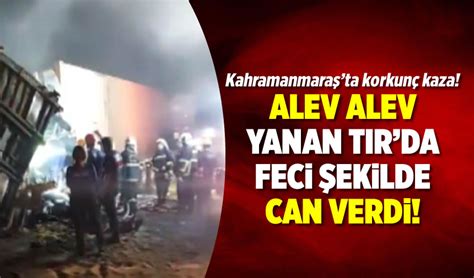 Kahramanmaraş ta TIR alev topuna döndü Sürücü hayatını kaybetti