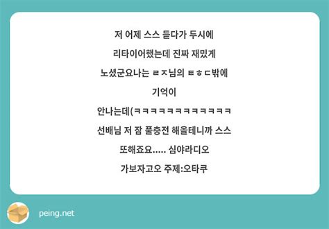 저 어제 스스 듣다가 두시에 리타이어했는데 진짜 재밌게 노셨군요나는 ㄹㅈ님의 ㅌㅎㄷ밖에 기억이 Peing 質問箱