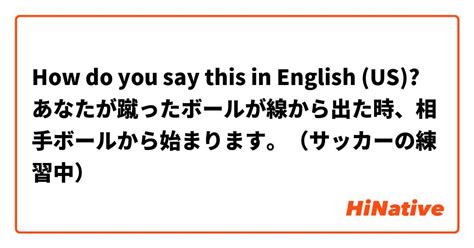 How Do You Say あなたが蹴ったボールが線から出た時、相手ボールから始まります。（サッカーの練習中） In English