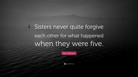Pam Brown Quote: “Sisters never quite forgive each other for what ...