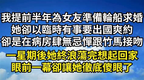 我提前半年為女友準備輪船求婚，她卻以臨時有事要出國爽約，卻是在病房肆無忌憚跟竹馬接吻，一星期後她終浪蕩完想起回家，眼前一幕卻讓她徹底傻眼了