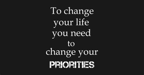 To Change Your Life You Need To Change Your Priorities Change