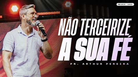 NÃO TERCEIRIZE A SUA FÉ PR ARTHUR PEREIRA IGREJA DO AMOR YouTube