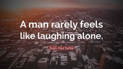 Jean Paul Sartre Quote A Man Rarely Feels Like Laughing Alone