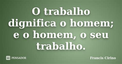 O Trabalho Dignifica O Homem E O Homem Francis Cirino Pensador