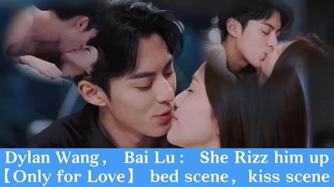 Dylan Wang He Di Bai Lu How She Rizz Him Up Bed Scene Kiss Scene