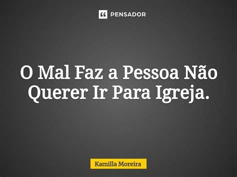 ⁠o Mal Faz A Pessoa Não Querer Ir Kamilla Moreira Pensador