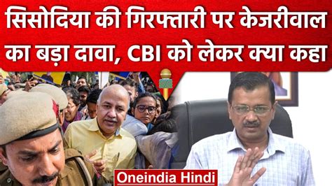 Manish Sisodia Arrested Cbi पर Arvind Kejriwal का बड़ा दावा Delhi