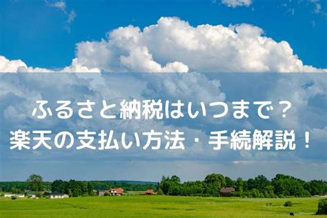 ふるさと納税はいつまで？楽天の支払い方法や手続きを解説！