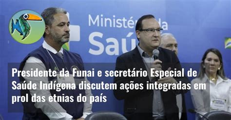 Presidente Da Funai E Secret Rio Especial De Sa De Ind Gena Discutem