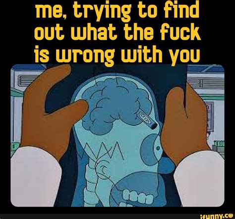 Me Trying To Find Out What The Fuck Wrong With You IFunny