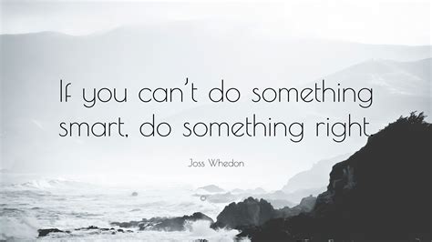 Joss Whedon Quote If You Cant Do Something Smart Do Something Right”