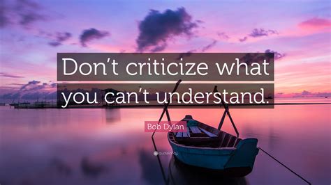 Bob Dylan Quote: “Don’t criticize what you can’t understand.”