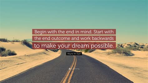 Wayne W. Dyer Quote: “Begin with the end in mind. Start with the end ...