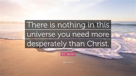 R C Sproul Quote “there Is Nothing In This Universe You Need More