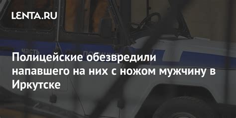 Полицейские обезвредили напавшего на них с ножом мужчину в Иркутске