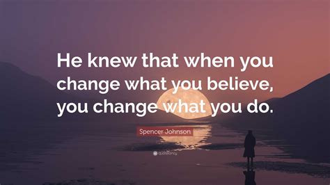 Spencer Johnson Quote He Knew That When You Change What You Believe