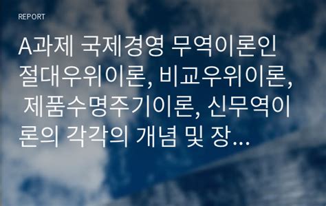 A과제 국제경영 무역이론인 절대우위이론 비교우위이론 제품수명주기이론 신무역이론의 각각의 개념 및 장 단점을 설명하시오 레포트