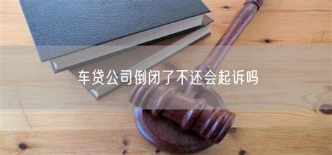 车贷公司倒闭了不还会起诉吗 法百网